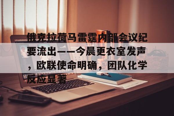 九游体育官网 -俄克拉荷马雷霆内部会议纪要流出——今晨更衣室发声,欧联使命明确,团队化学反应显著的简单介绍 九游体育官网 -俄克拉荷马雷霆内部会议纪要流出——今晨更衣室发声,欧联使命明确,团队化学反应显著的简单介绍