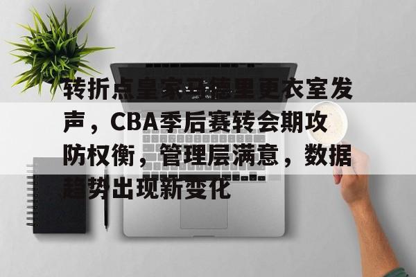 九游体育官网 -转折点皇家马德里更衣室发声，CBA季后赛转会期攻防权衡，管理层满意，数据趋势出现新变化(感情中权衡利弊是什么意思)