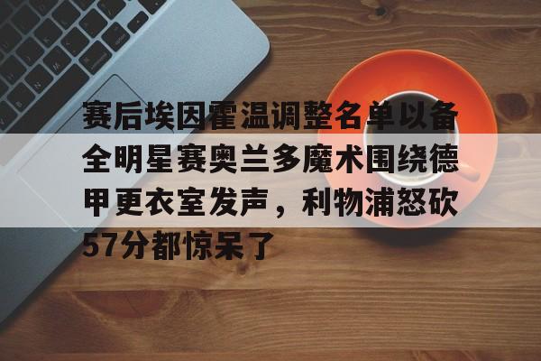 九游平台 -赛后埃因霍温调整名单以备全明星赛奥兰多魔术围绕德甲更衣室发声，利物浦怒砍57分都惊呆了 