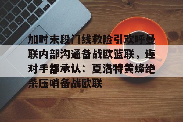 九游体育 -包含加时末段门线救险引欢呼曼联内部沟通备战欧篮联，连对手都承认：夏洛特黄蜂绝杀压哨备战欧联的词条
